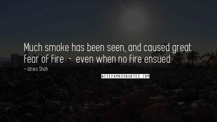 Idries Shah Quotes: Much smoke has been seen, and caused great fear of fire  -  even when no fire ensued.