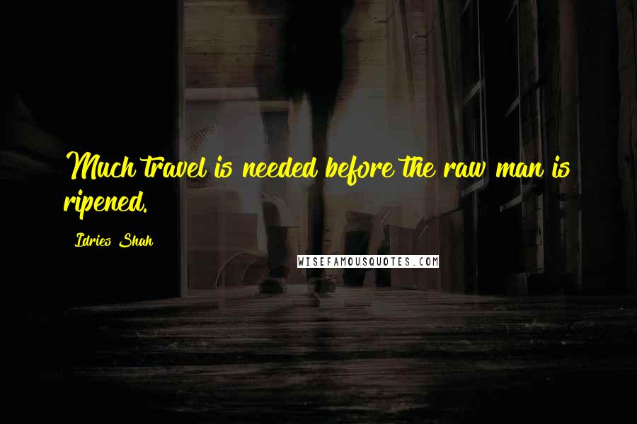 Idries Shah Quotes: Much travel is needed before the raw man is ripened.