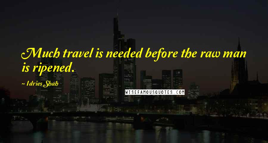 Idries Shah Quotes: Much travel is needed before the raw man is ripened.