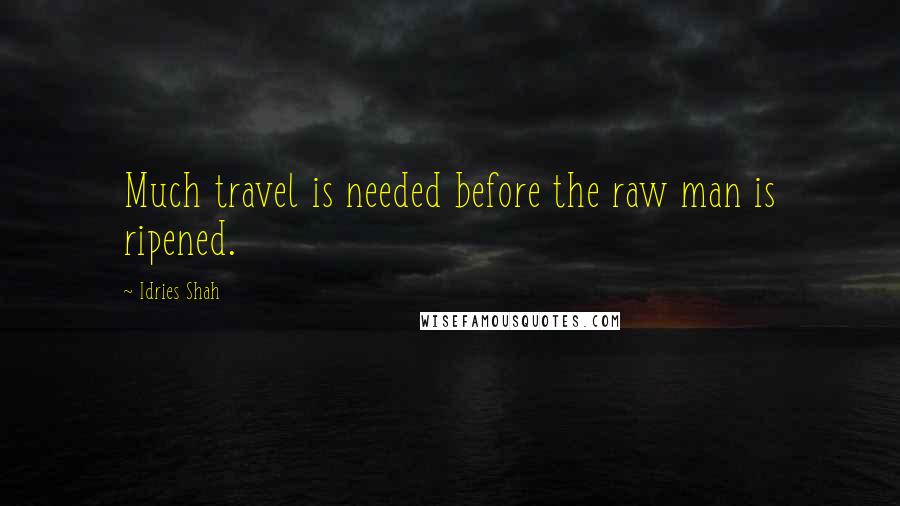 Idries Shah Quotes: Much travel is needed before the raw man is ripened.