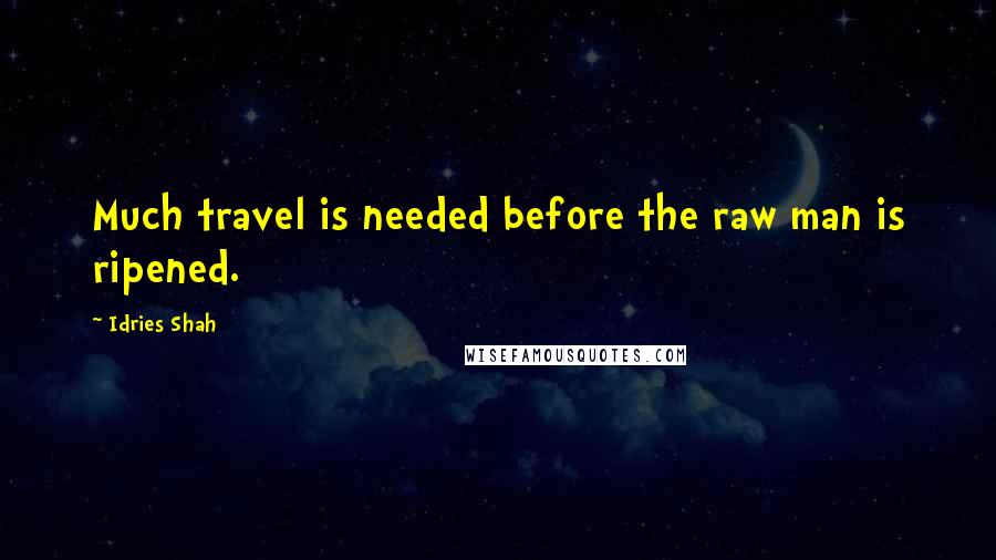 Idries Shah Quotes: Much travel is needed before the raw man is ripened.