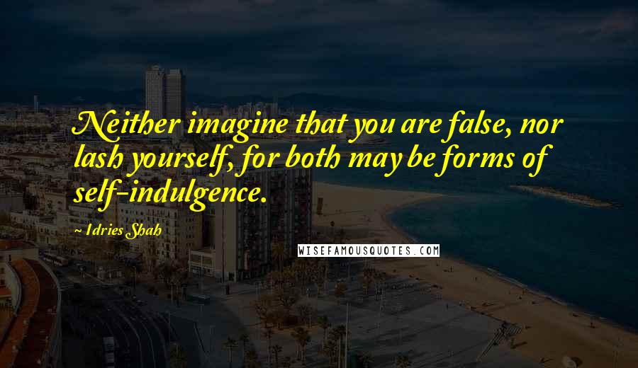 Idries Shah Quotes: Neither imagine that you are false, nor lash yourself, for both may be forms of self-indulgence.
