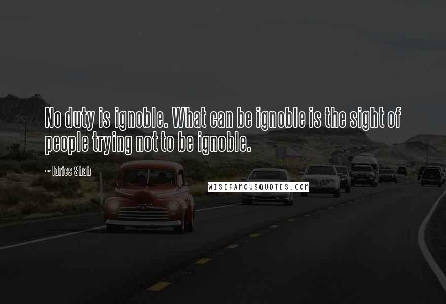 Idries Shah Quotes: No duty is ignoble. What can be ignoble is the sight of people trying not to be ignoble.