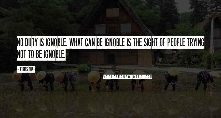Idries Shah Quotes: No duty is ignoble. What can be ignoble is the sight of people trying not to be ignoble.
