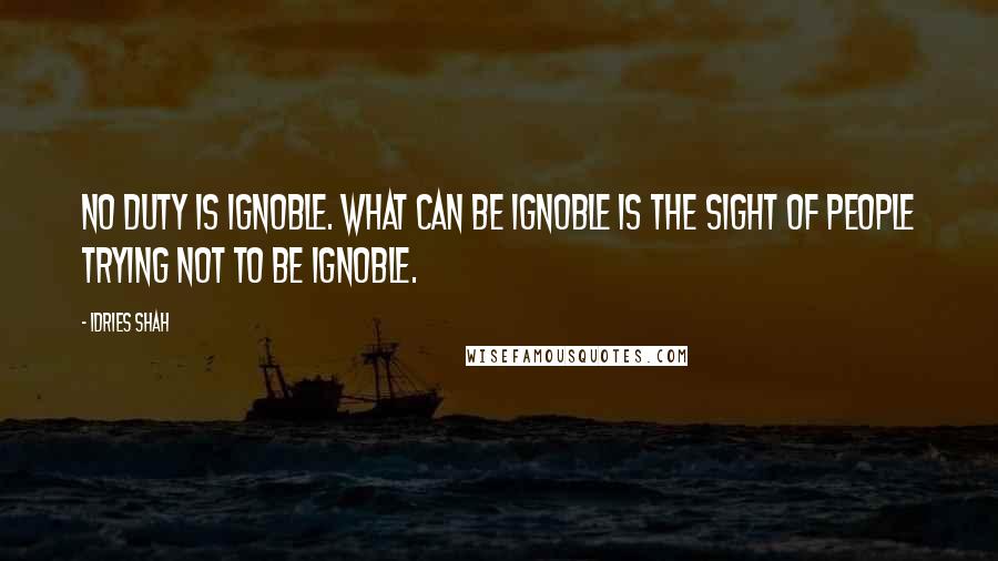 Idries Shah Quotes: No duty is ignoble. What can be ignoble is the sight of people trying not to be ignoble.