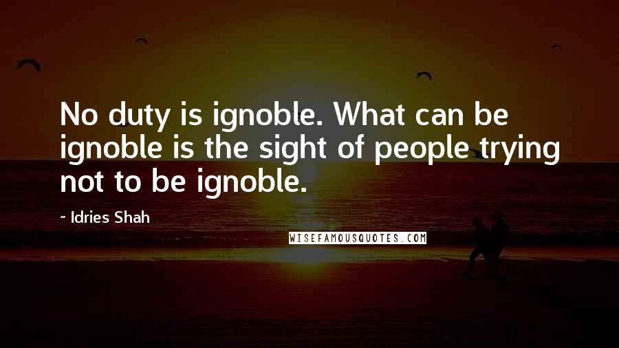 Idries Shah Quotes: No duty is ignoble. What can be ignoble is the sight of people trying not to be ignoble.