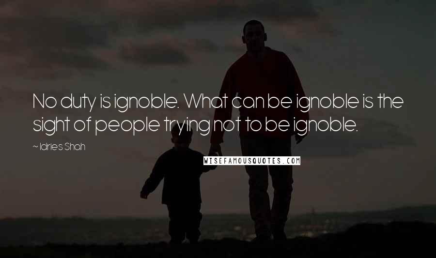 Idries Shah Quotes: No duty is ignoble. What can be ignoble is the sight of people trying not to be ignoble.
