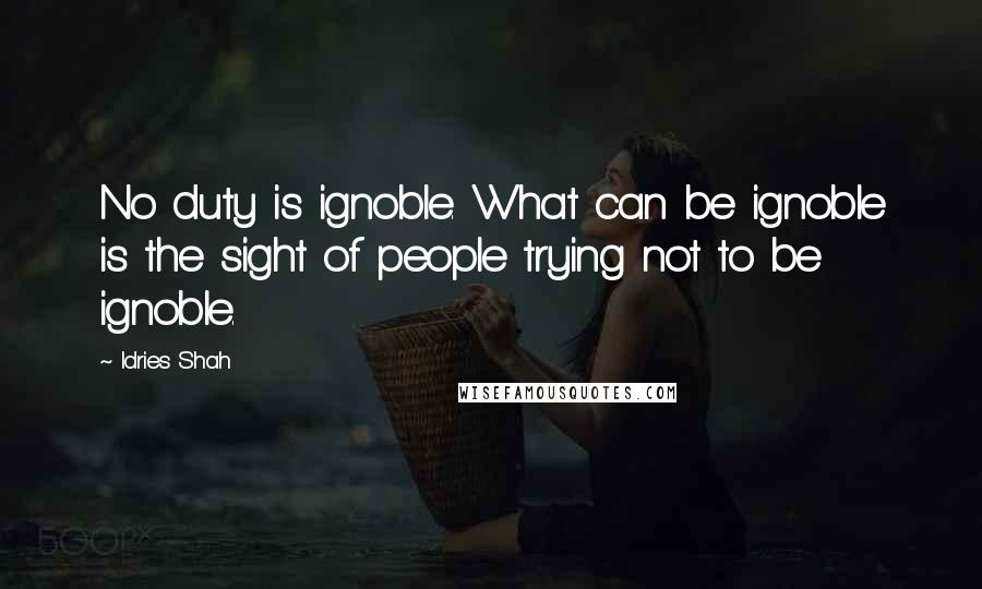 Idries Shah Quotes: No duty is ignoble. What can be ignoble is the sight of people trying not to be ignoble.