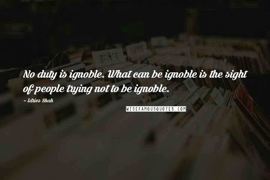 Idries Shah Quotes: No duty is ignoble. What can be ignoble is the sight of people trying not to be ignoble.