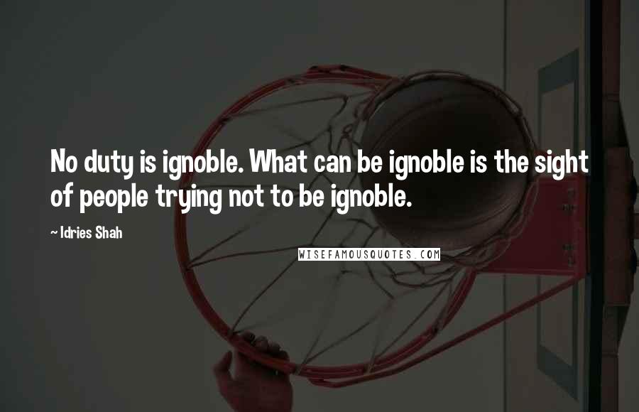 Idries Shah Quotes: No duty is ignoble. What can be ignoble is the sight of people trying not to be ignoble.