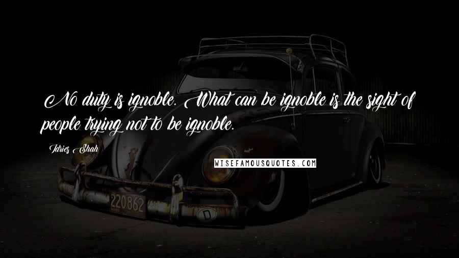 Idries Shah Quotes: No duty is ignoble. What can be ignoble is the sight of people trying not to be ignoble.