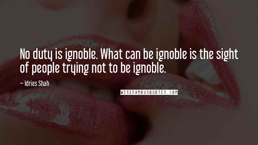 Idries Shah Quotes: No duty is ignoble. What can be ignoble is the sight of people trying not to be ignoble.