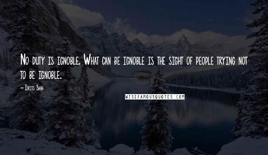 Idries Shah Quotes: No duty is ignoble. What can be ignoble is the sight of people trying not to be ignoble.