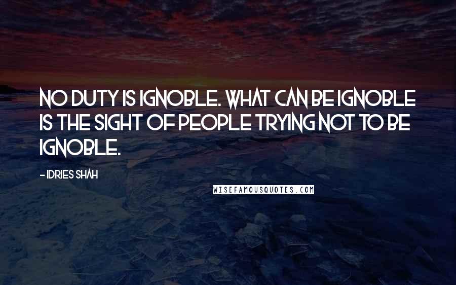 Idries Shah Quotes: No duty is ignoble. What can be ignoble is the sight of people trying not to be ignoble.
