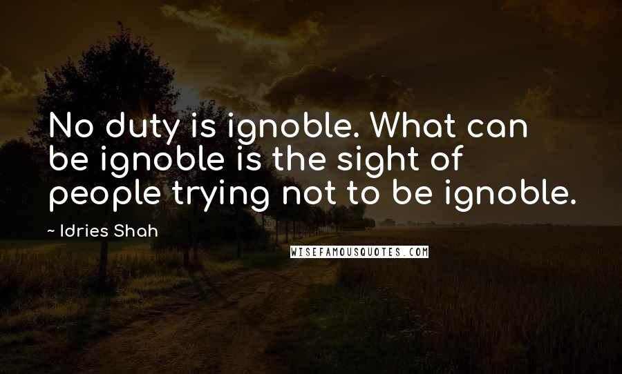 Idries Shah Quotes: No duty is ignoble. What can be ignoble is the sight of people trying not to be ignoble.