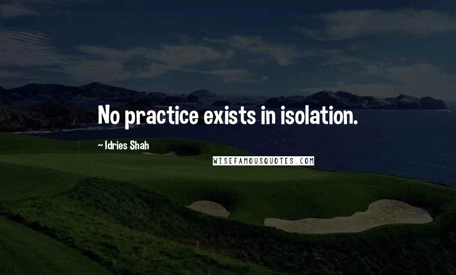 Idries Shah Quotes: No practice exists in isolation.