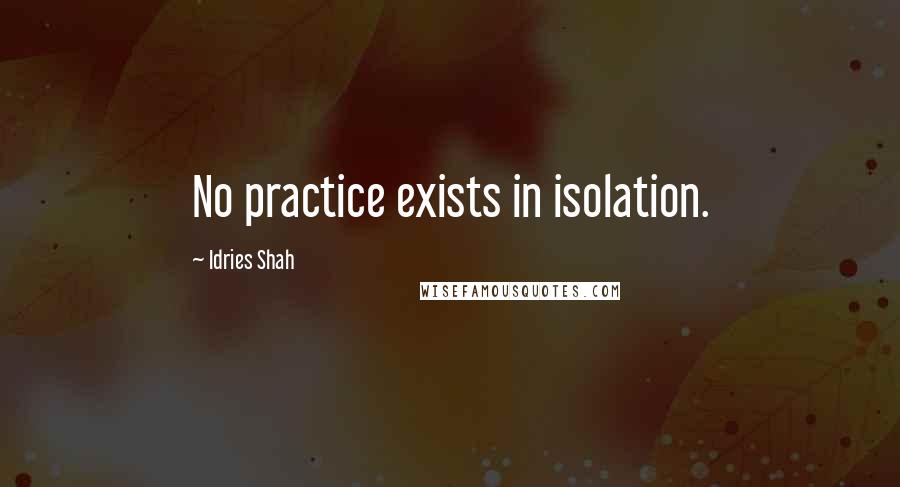 Idries Shah Quotes: No practice exists in isolation.