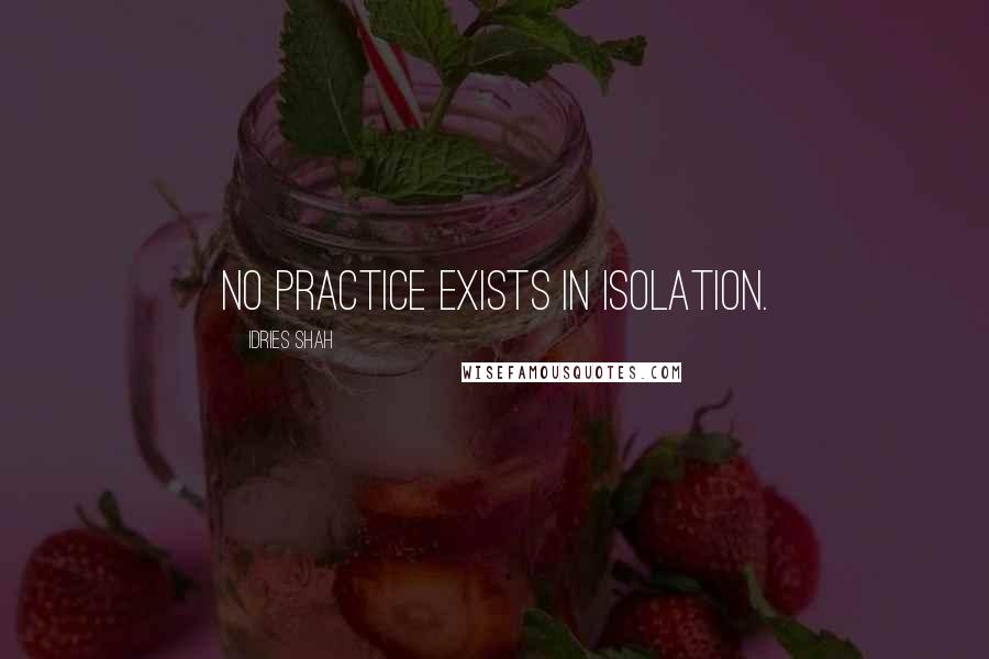 Idries Shah Quotes: No practice exists in isolation.