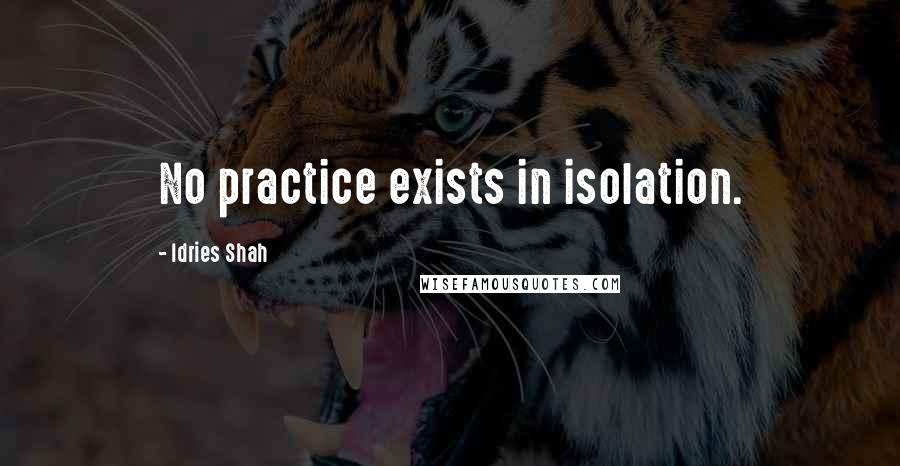 Idries Shah Quotes: No practice exists in isolation.