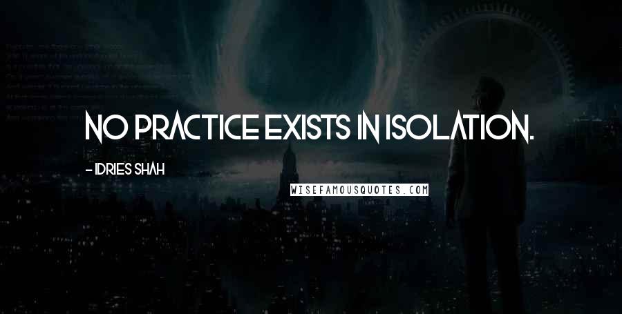 Idries Shah Quotes: No practice exists in isolation.