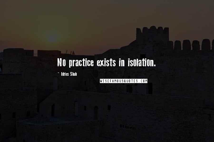 Idries Shah Quotes: No practice exists in isolation.