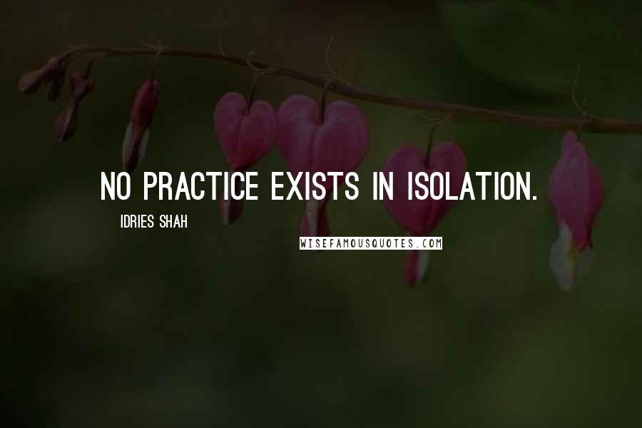 Idries Shah Quotes: No practice exists in isolation.