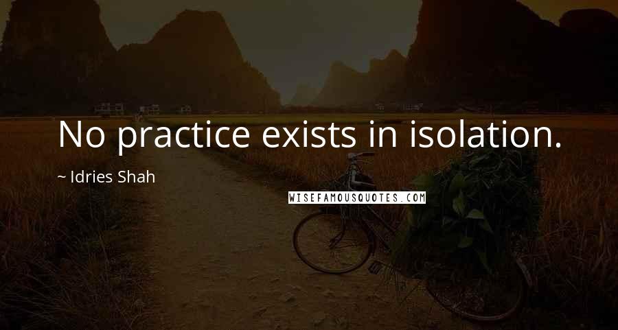 Idries Shah Quotes: No practice exists in isolation.