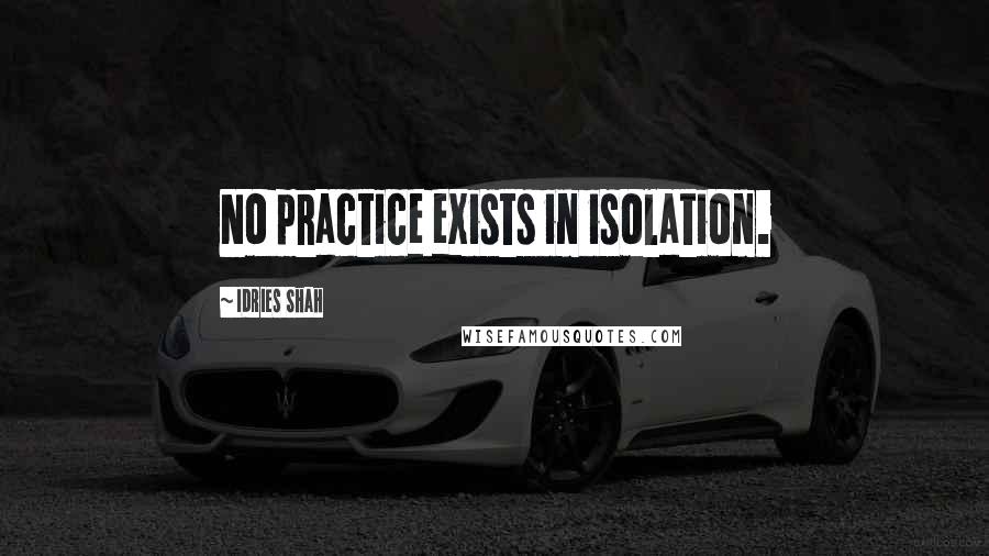 Idries Shah Quotes: No practice exists in isolation.