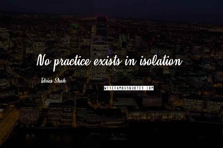 Idries Shah Quotes: No practice exists in isolation.