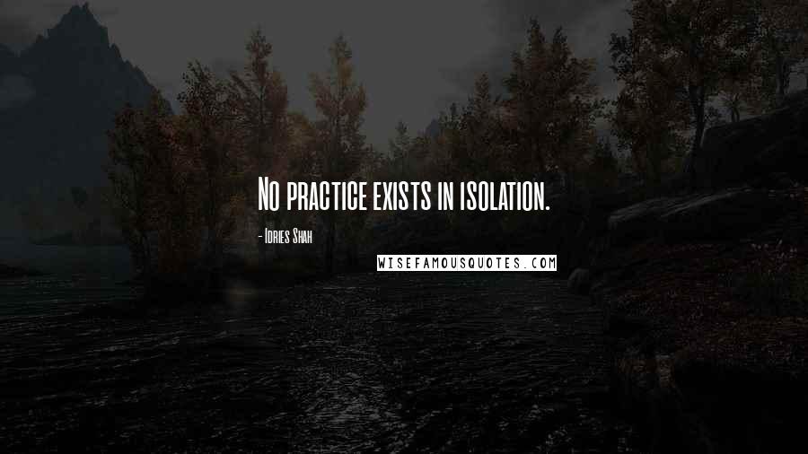 Idries Shah Quotes: No practice exists in isolation.