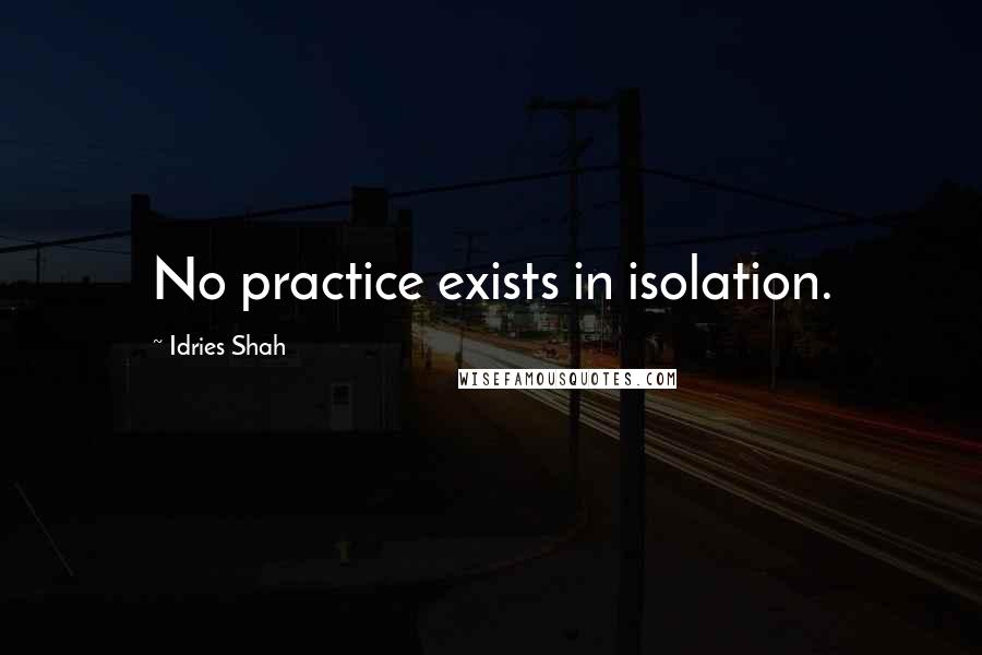 Idries Shah Quotes: No practice exists in isolation.