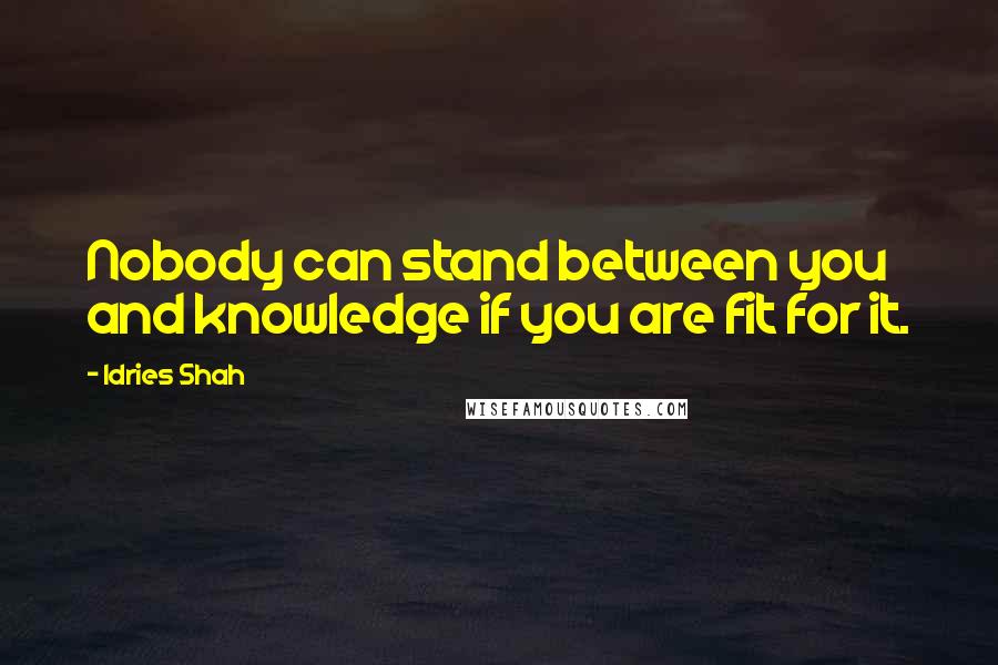 Idries Shah Quotes: Nobody can stand between you and knowledge if you are fit for it.