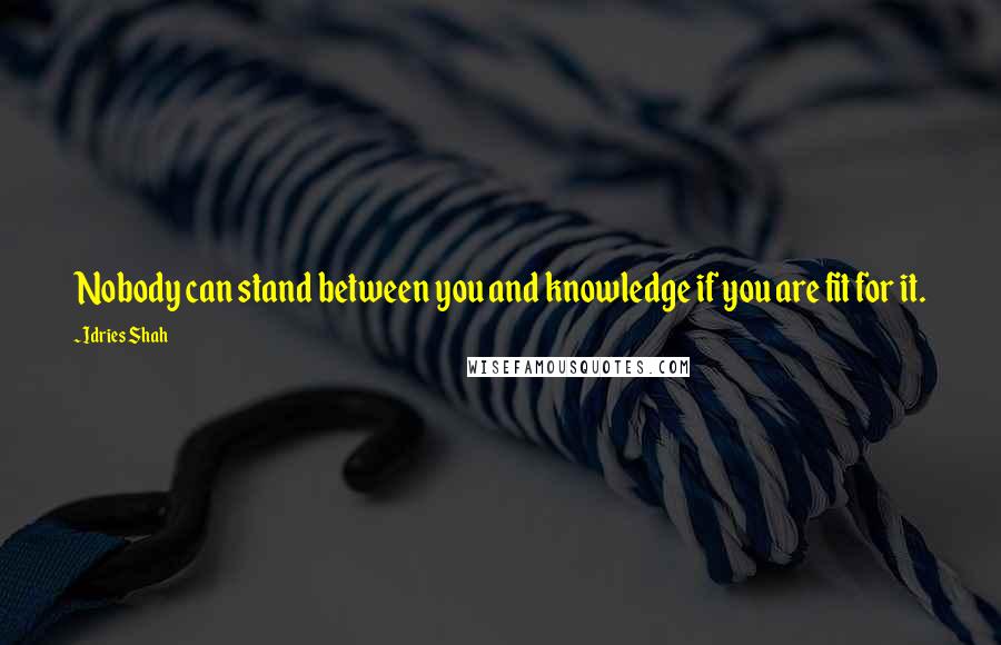 Idries Shah Quotes: Nobody can stand between you and knowledge if you are fit for it.