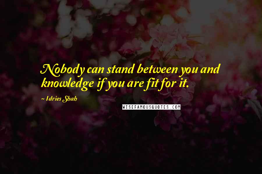 Idries Shah Quotes: Nobody can stand between you and knowledge if you are fit for it.