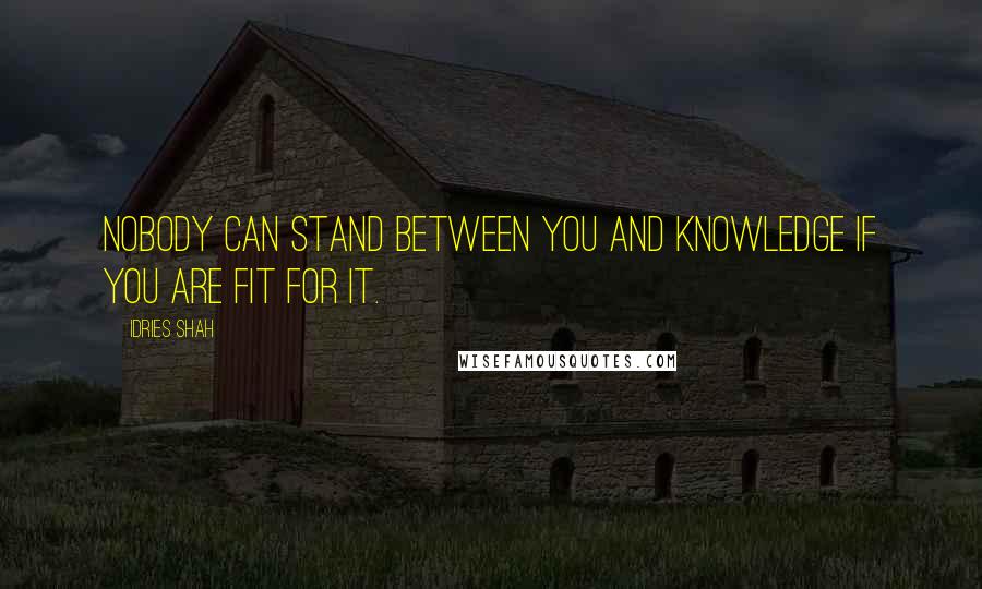 Idries Shah Quotes: Nobody can stand between you and knowledge if you are fit for it.