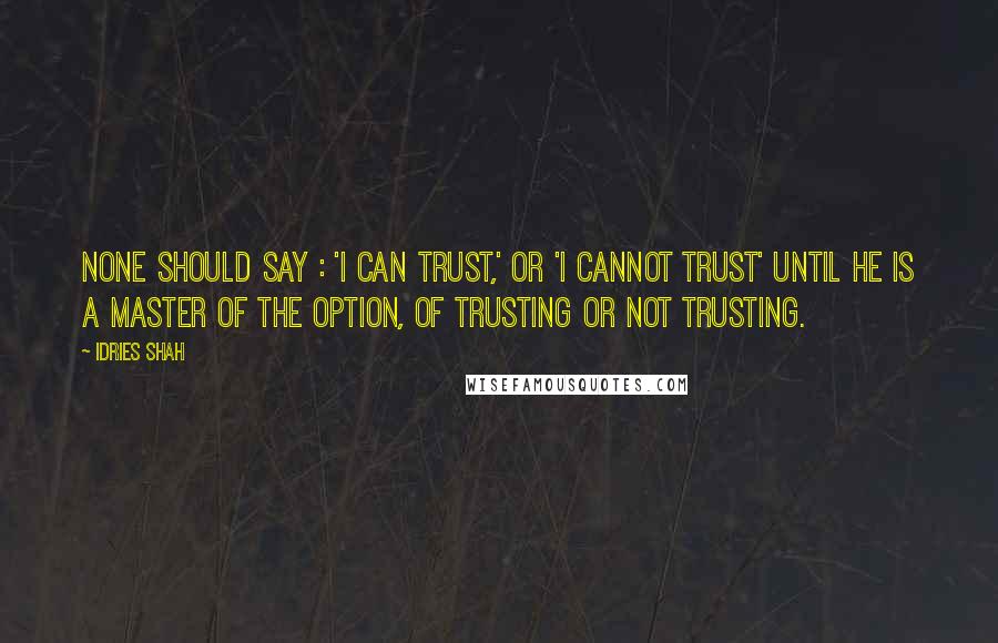 Idries Shah Quotes: None should say : 'I can trust,' or 'I cannot trust' until he is a master of the option, of trusting or not trusting.