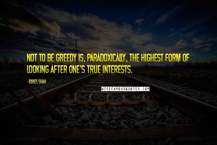 Idries Shah Quotes: Not to be greedy is, paradoxically, the highest form of looking after one's true interests.