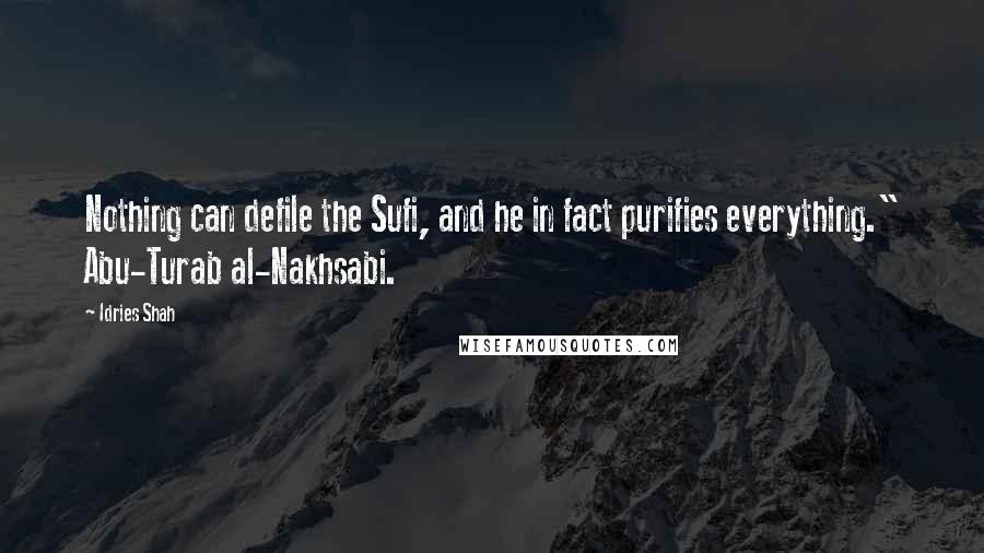 Idries Shah Quotes: Nothing can defile the Sufi, and he in fact purifies everything." Abu-Turab al-Nakhsabi.