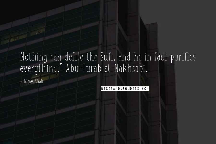 Idries Shah Quotes: Nothing can defile the Sufi, and he in fact purifies everything." Abu-Turab al-Nakhsabi.