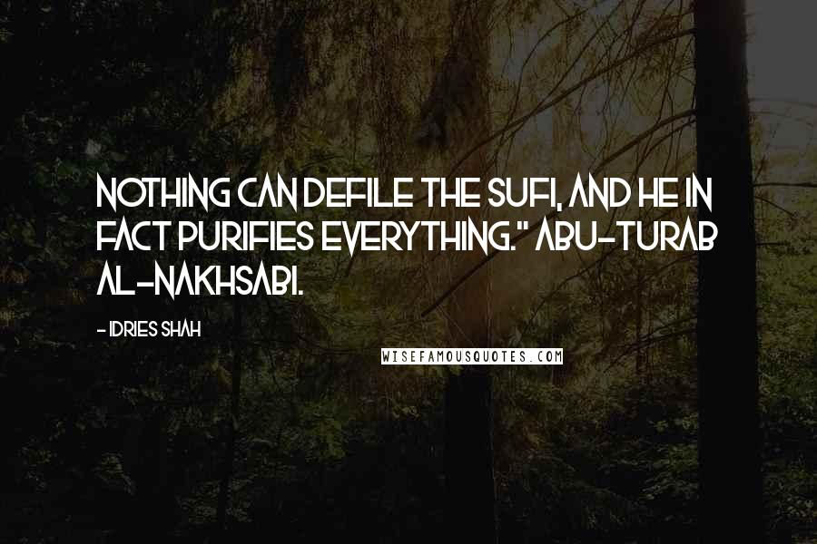 Idries Shah Quotes: Nothing can defile the Sufi, and he in fact purifies everything." Abu-Turab al-Nakhsabi.