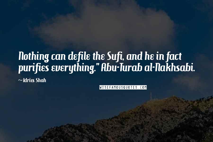 Idries Shah Quotes: Nothing can defile the Sufi, and he in fact purifies everything." Abu-Turab al-Nakhsabi.
