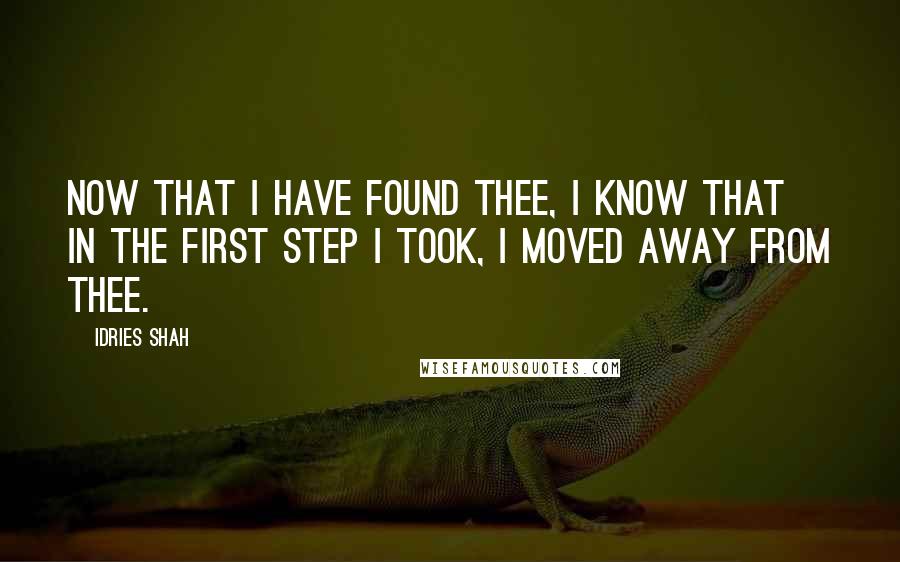 Idries Shah Quotes: Now that I have found thee, I know that in the first step I took, I moved away from thee.