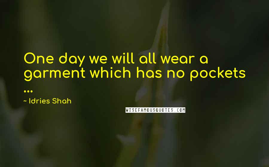 Idries Shah Quotes: One day we will all wear a garment which has no pockets ...
