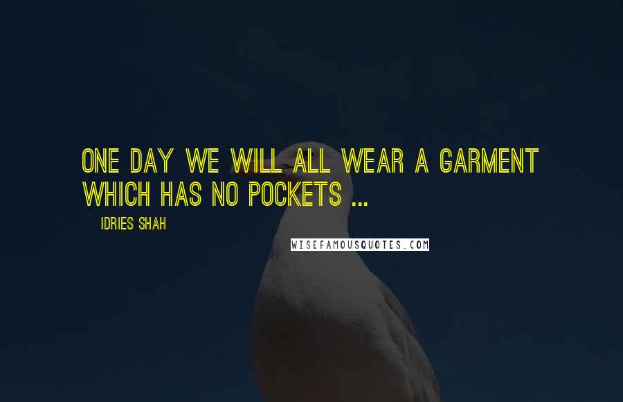 Idries Shah Quotes: One day we will all wear a garment which has no pockets ...