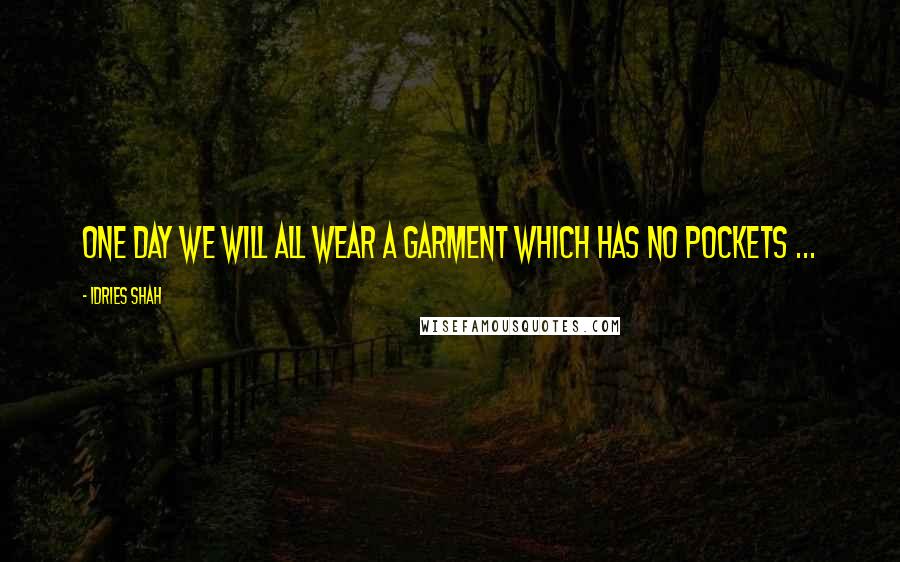 Idries Shah Quotes: One day we will all wear a garment which has no pockets ...