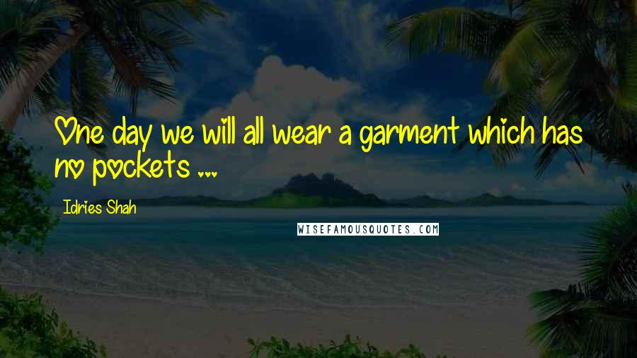 Idries Shah Quotes: One day we will all wear a garment which has no pockets ...