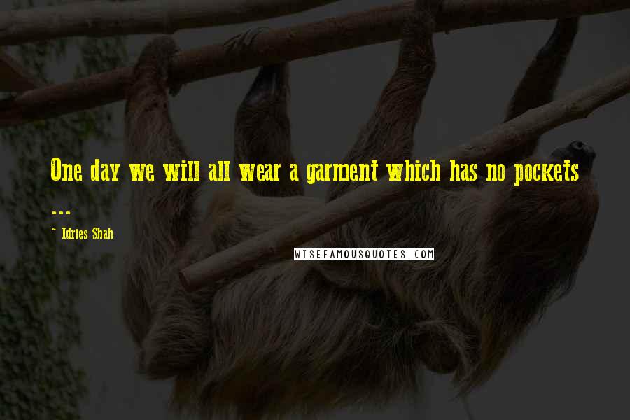 Idries Shah Quotes: One day we will all wear a garment which has no pockets ...