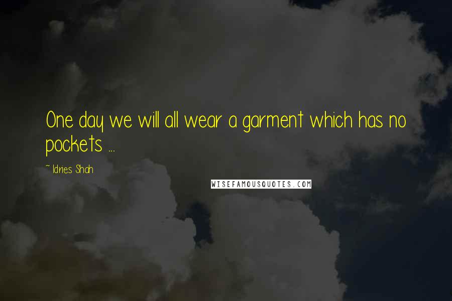 Idries Shah Quotes: One day we will all wear a garment which has no pockets ...