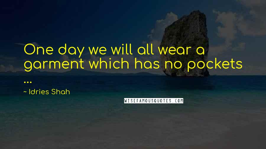 Idries Shah Quotes: One day we will all wear a garment which has no pockets ...