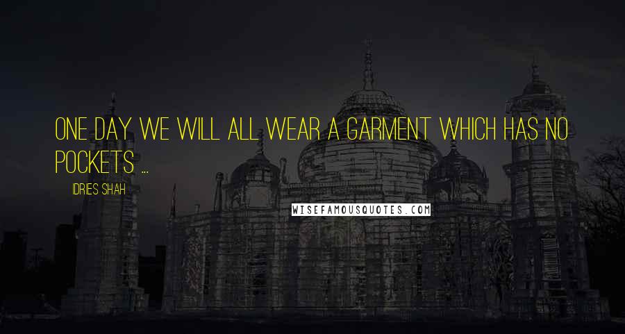 Idries Shah Quotes: One day we will all wear a garment which has no pockets ...